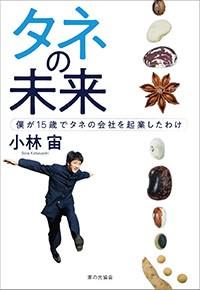 『タネの未来　僕が１５歳でタネの会社を起業したわけ』　小林　宙／著