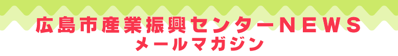 メールマガジン 広島市産業振興センターNEWS